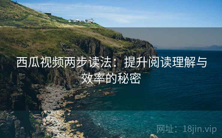 西瓜视频两步读法:提升阅读理解与效率的秘密 西瓜视频两步读法:提升阅读理解与效率的秘密