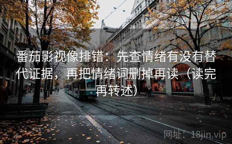 番茄影视像排错:先查情绪有没有替代证据,再把情绪词删掉再读(读完再转述) 番茄影视像排错:先查情绪有没有替代证据,再把情绪词删掉再读(读完再转述)