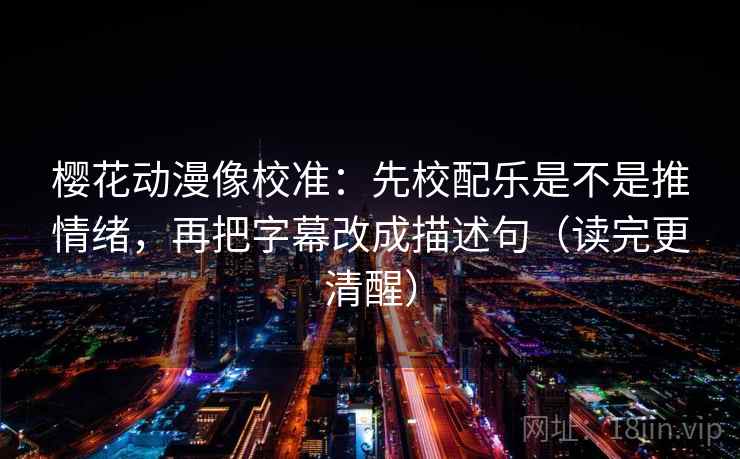 樱花动漫像校准:先校配乐是不是推情绪,再把字幕改成描述句(读完更清醒) 樱花动漫像校准:先校配乐是不是推情绪,再把字幕改成描述句(读完更清醒)