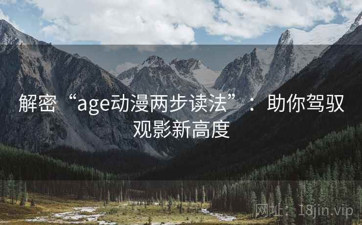 解密“age动漫两步读法”:助你驾驭观影新高度 解密“age动漫两步读法”:助你驾驭观影新高度