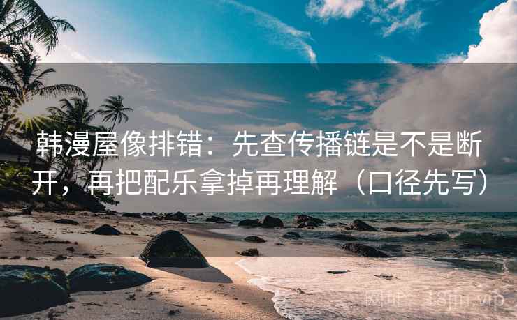 韩漫屋像排错:先查传播链是不是断开,再把配乐拿掉再理解(口径先写) 韩漫屋像排错:先查传播链是不是断开,再把配乐拿掉再理解(口径先写)