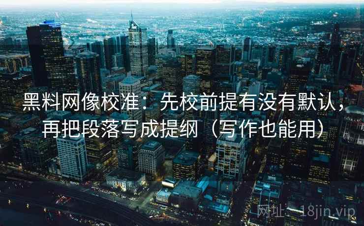 黑料网像校准:先校前提有没有默认,再把段落写成提纲(写作也能用) 黑料网像校准:先校前提有没有默认,再把段落写成提纲(写作也能用)