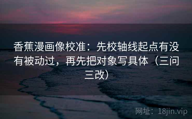 香蕉漫画像校准:先校轴线起点有没有被动过,再先把对象写具体(三问三改) 香蕉漫画像校准:先校轴线起点有没有被动过,再先把对象写具体(三问三改)