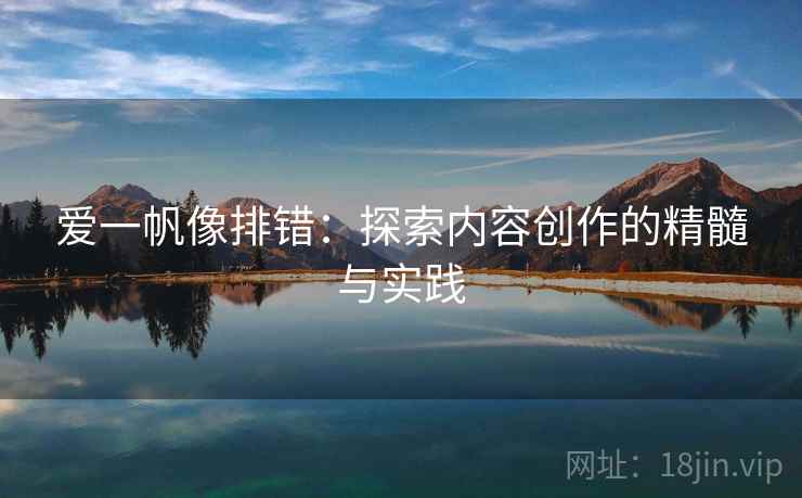 爱一帆像排错:探索内容创作的精髓与实践 爱一帆像排错:探索内容创作的精髓与实践