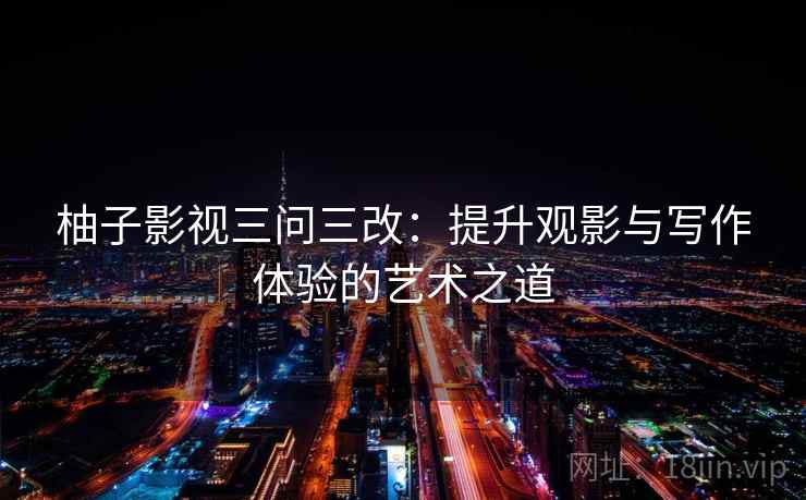 柚子影视三问三改:提升观影与写作体验的艺术之道 柚子影视三问三改:提升观影与写作体验的艺术之道