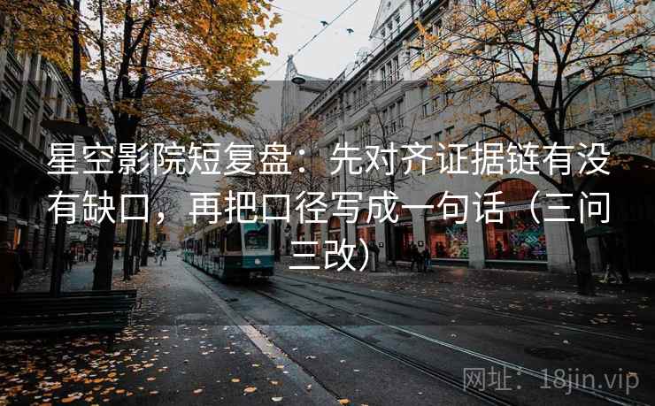 星空影院短复盘：先对齐证据链有没有缺口，再把口径写成一句话（三问三改）
