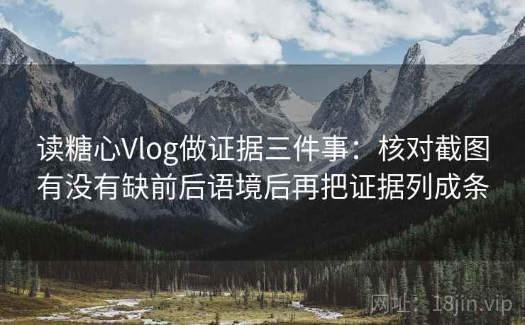 读糖心Vlog做证据三件事:核对截图有没有缺前后语境后再把证据列成条 读糖心Vlog做证据三件事:核对截图有没有缺前后语境后再把证据列成条