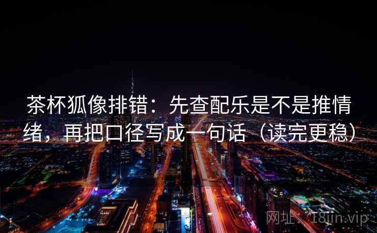 茶杯狐像排错:先查配乐是不是推情绪,再把口径写成一句话(读完更稳) 茶杯狐像排错:先查配乐是不是推情绪,再把口径写成一句话(读完更稳)