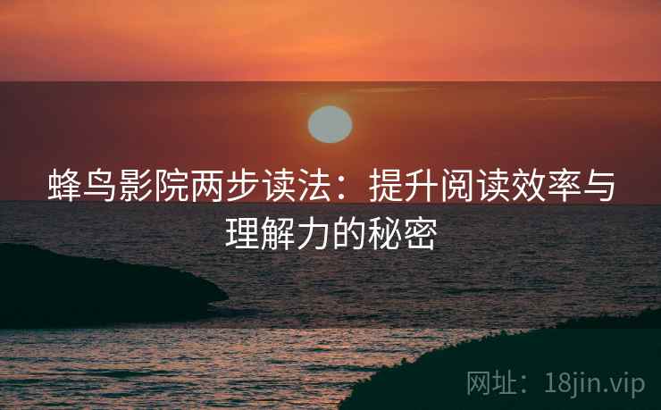 蜂鸟影院两步读法:提升阅读效率与理解力的秘密 蜂鸟影院两步读法:提升阅读效率与理解力的秘密
