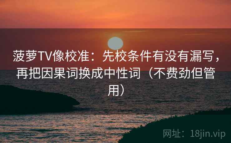 菠萝TV像校准:先校条件有没有漏写,再把因果词换成中性词(不费劲但管用) 菠萝TV像校准:先校条件有没有漏写,再把因果词换成中性词(不费劲但管用)