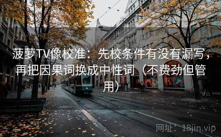 菠萝TV像校准:先校条件有没有漏写,再把因果词换成中性词(不费劲但管用) 菠萝TV像校准:先校条件有没有漏写,再把因果词换成中性词(不费劲但管用)