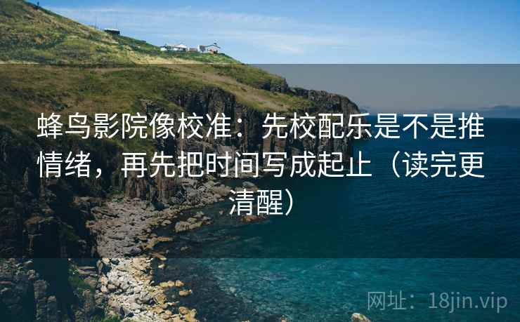 蜂鸟影院像校准:先校配乐是不是推情绪,再先把时间写成起止(读完更清醒) 蜂鸟影院像校准:先校配乐是不是推情绪,再先把时间写成起止(读完更清醒)