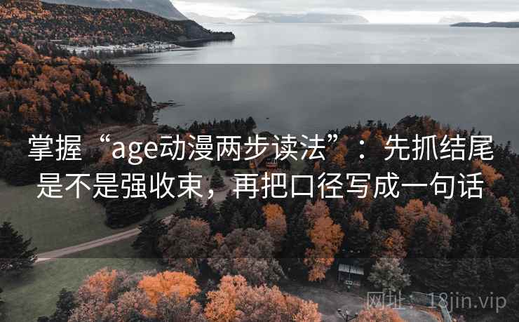 掌握“age动漫两步读法”:先抓结尾是不是强收束,再把口径写成一句话 掌握“age动漫两步读法”:先抓结尾是不是强收束,再把口径写成一句话