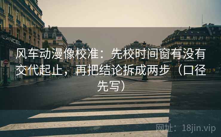 风车动漫像校准：先校时间窗有没有交代起止，再把结论拆成两步（口径先写）
