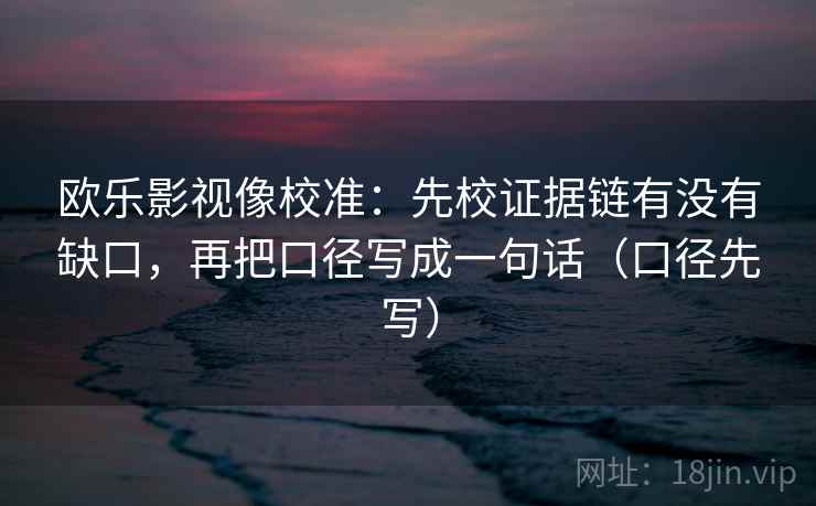 欧乐影视像校准:先校证据链有没有缺口,再把口径写成一句话(口径先写) 欧乐影视像校准:先校证据链有没有缺口,再把口径写成一句话(口径先写)