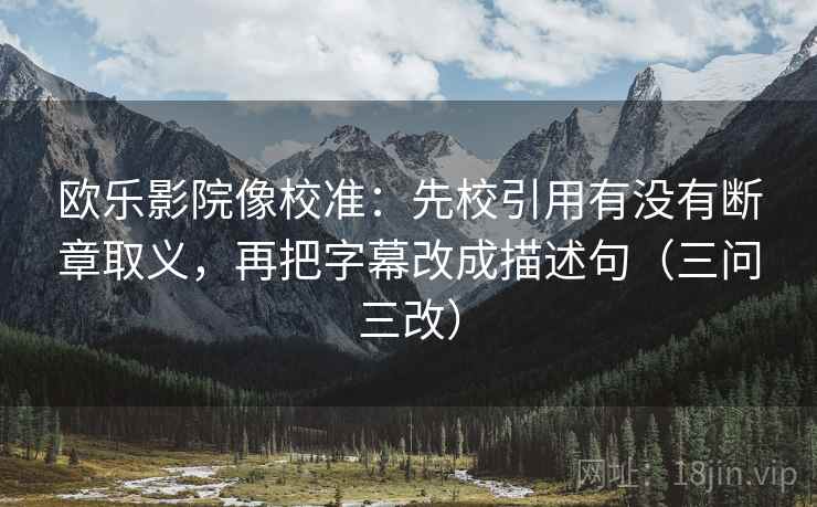 欧乐影院像校准:先校引用有没有断章取义,再把字幕改成描述句(三问三改) 欧乐影院像校准:先校引用有没有断章取义,再把字幕改成描述句(三问三改)
