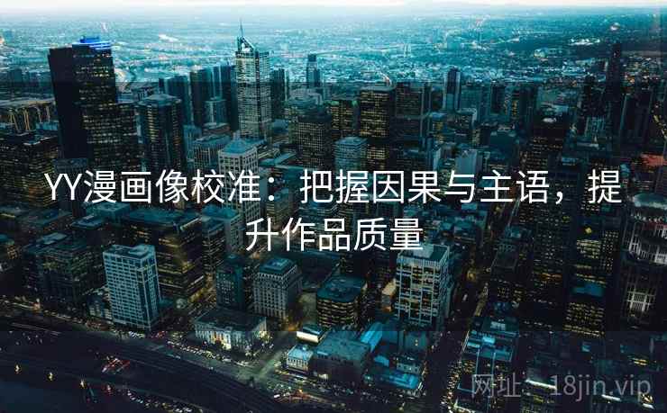 YY漫画像校准：把握因果与主语，提升作品质量