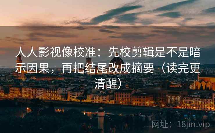 人人影视像校准:先校剪辑是不是暗示因果,再把结尾改成摘要(读完更清醒) 人人影视像校准:先校剪辑是不是暗示因果,再把结尾改成摘要(读完更清醒)