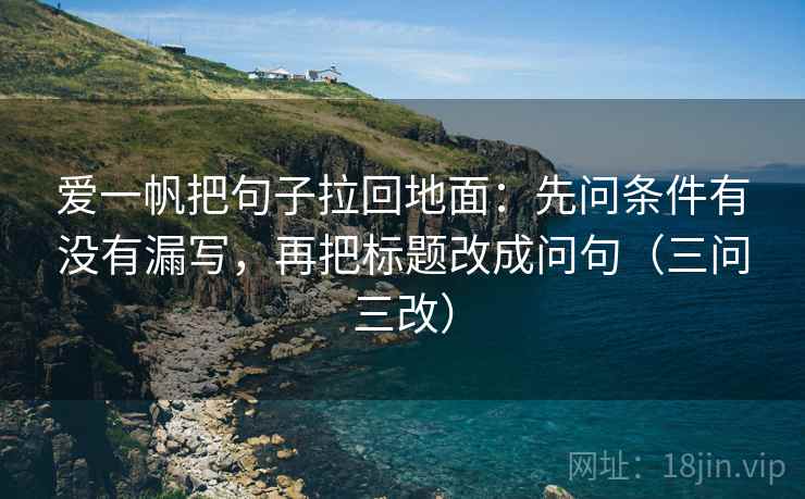 爱一帆把句子拉回地面：先问条件有没有漏写，再把标题改成问句（三问三改）