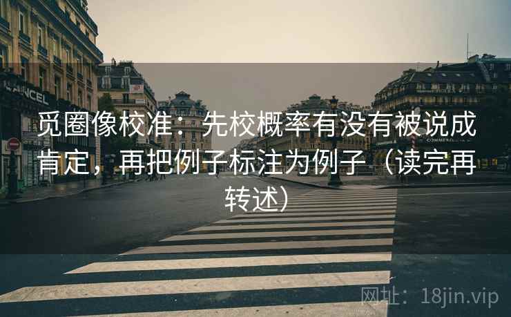 觅圈像校准：先校概率有没有被说成肯定，再把例子标注为例子（读完再转述）