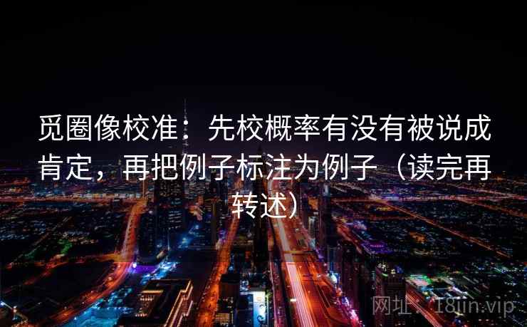 觅圈像校准:先校概率有没有被说成肯定,再把例子标注为例子(读完再转述) 觅圈像校准:先校概率有没有被说成肯定,再把例子标注为例子(读完再转述)