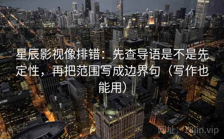星辰影视像排错:先查导语是不是先定性,再把范围写成边界句(写作也能用) 星辰影视像排错:先查导语是不是先定性,再把范围写成边界句(写作也能用)