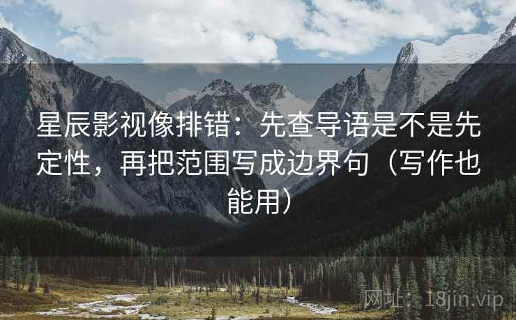 星辰影视像排错：先查导语是不是先定性，再把范围写成边界句（写作也能用）