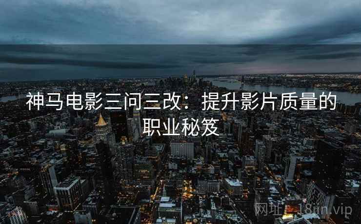 神马电影三问三改：提升影片质量的职业秘笈