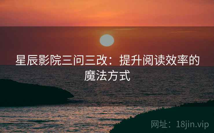 星辰影院三问三改:提升阅读效率的魔法方式 星辰影院三问三改:提升阅读效率的魔法方式