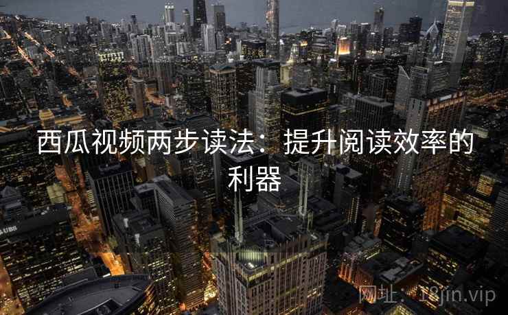 西瓜视频两步读法:提升阅读效率的利器 西瓜视频两步读法:提升阅读效率的利器