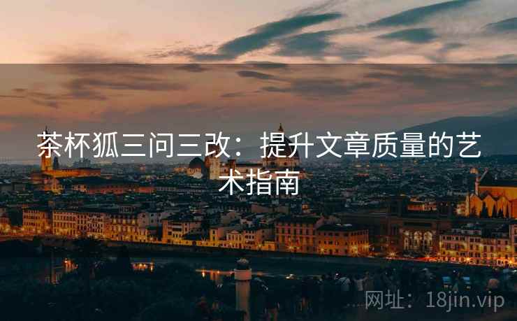 茶杯狐三问三改:提升文章质量的艺术指南 茶杯狐三问三改:提升文章质量的艺术指南