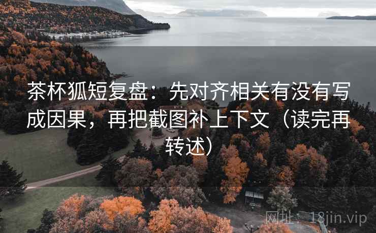 茶杯狐短复盘:先对齐相关有没有写成因果,再把截图补上下文(读完再转述) 茶杯狐短复盘:先对齐相关有没有写成因果,再把截图补上下文(读完再转述)
