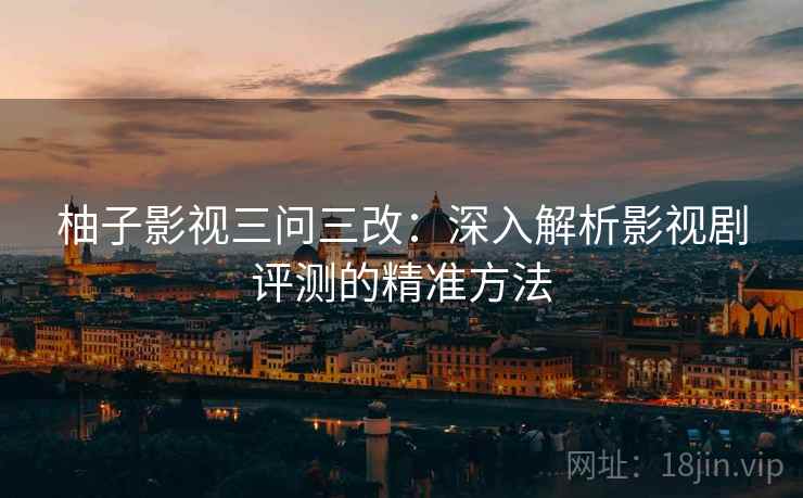柚子影视三问三改:深入解析影视剧评测的精准方法 柚子影视三问三改:深入解析影视剧评测的精准方法
