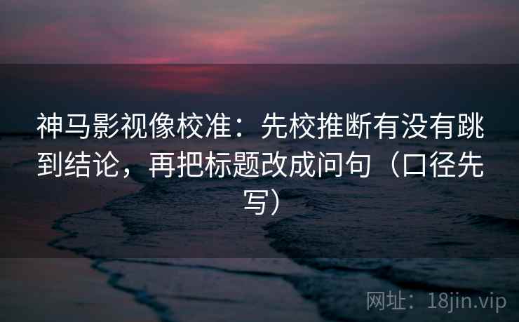 神马影视像校准:先校推断有没有跳到结论,再把标题改成问句(口径先写) 神马影视像校准:先校推断有没有跳到结论,再把标题改成问句(口径先写)