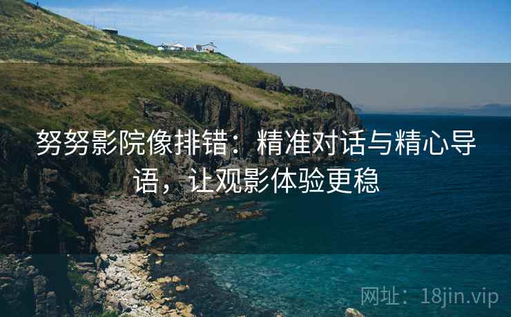 努努影院像排错：精准对话与精心导语，让观影体验更稳