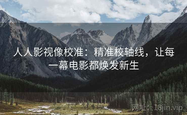 人人影视像校准:精准校轴线,让每一幕电影都焕发新生 人人影视像校准:精准校轴线,让每一幕电影都焕发新生