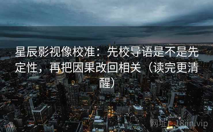 星辰影视像校准:先校导语是不是先定性,再把因果改回相关(读完更清醒) 星辰影视像校准:先校导语是不是先定性,再把因果改回相关(读完更清醒)