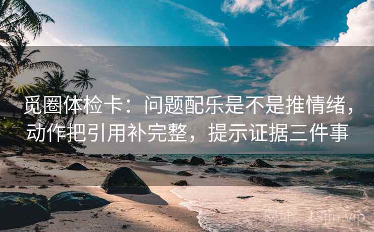 觅圈体检卡:问题配乐是不是推情绪,动作把引用补完整,提示证据三件事 觅圈体检卡:问题配乐是不是推情绪,动作把引用补完整,提示证据三件事