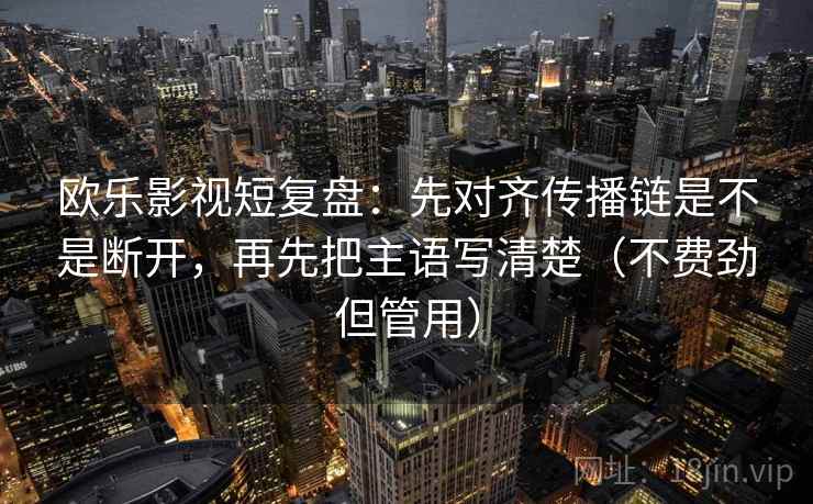 欧乐影视短复盘：先对齐传播链是不是断开，再先把主语写清楚（不费劲但管用）