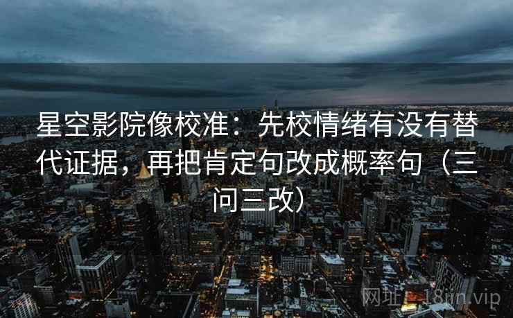 星空影院像校准:先校情绪有没有替代证据,再把肯定句改成概率句(三问三改) 星空影院像校准:先校情绪有没有替代证据,再把肯定句改成概率句(三问三改)