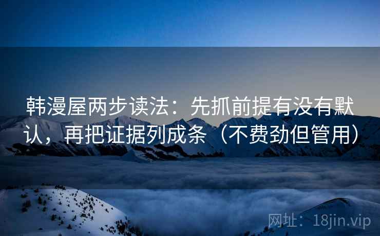 韩漫屋两步读法:先抓前提有没有默认,再把证据列成条(不费劲但管用) 韩漫屋两步读法:先抓前提有没有默认,再把证据列成条(不费劲但管用)