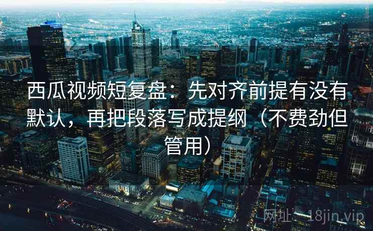 西瓜视频短复盘:先对齐前提有没有默认,再把段落写成提纲(不费劲但管用) 西瓜视频短复盘:先对齐前提有没有默认,再把段落写成提纲(不费劲但管用)