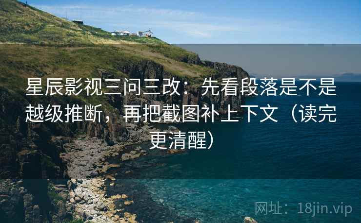 星辰影视三问三改:先看段落是不是越级推断,再把截图补上下文(读完更清醒) 星辰影视三问三改:先看段落是不是越级推断,再把截图补上下文(读完更清醒)