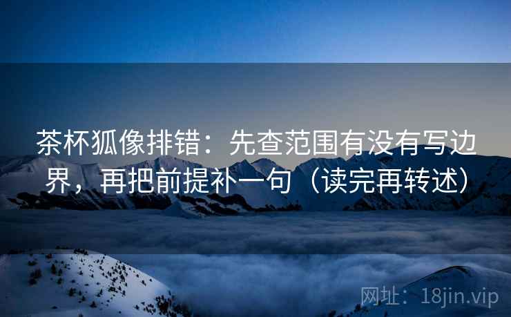 茶杯狐像排错:先查范围有没有写边界,再把前提补一句(读完再转述) 茶杯狐像排错:先查范围有没有写边界,再把前提补一句(读完再转述)