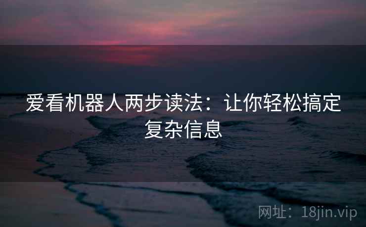 爱看机器人两步读法:让你轻松搞定复杂信息 爱看机器人两步读法:让你轻松搞定复杂信息