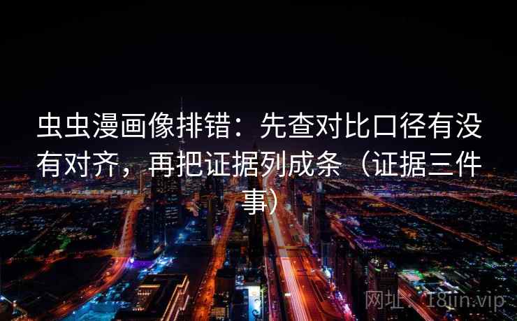 虫虫漫画像排错：先查对比口径有没有对齐，再把证据列成条（证据三件事）