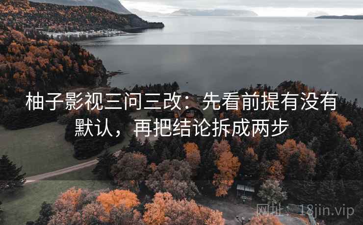 柚子影视三问三改：先看前提有没有默认，再把结论拆成两步