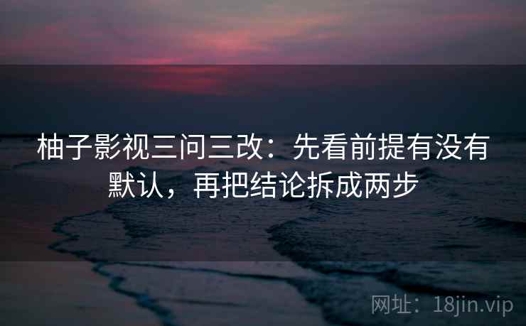 柚子影视三问三改:先看前提有没有默认,再把结论拆成两步 柚子影视三问三改:先看前提有没有默认,再把结论拆成两步