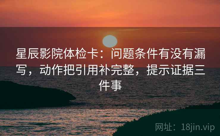 星辰影院体检卡:问题条件有没有漏写,动作把引用补完整,提示证据三件事 星辰影院体检卡:问题条件有没有漏写,动作把引用补完整,提示证据三件事
