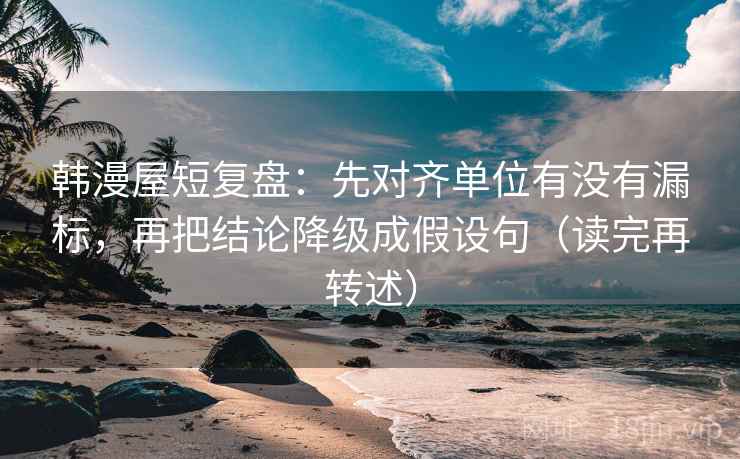 韩漫屋短复盘:先对齐单位有没有漏标,再把结论降级成假设句(读完再转述) 韩漫屋短复盘:先对齐单位有没有漏标,再把结论降级成假设句(读完再转述)